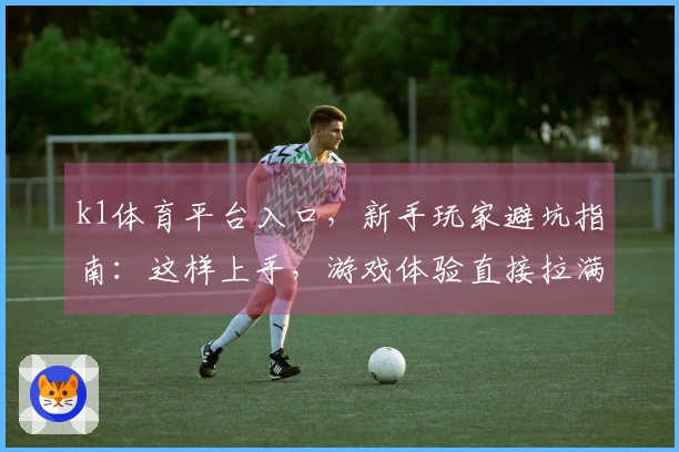 k1体育平台入口，新手玩家避坑指南：这样上手，游戏体验直接拉满