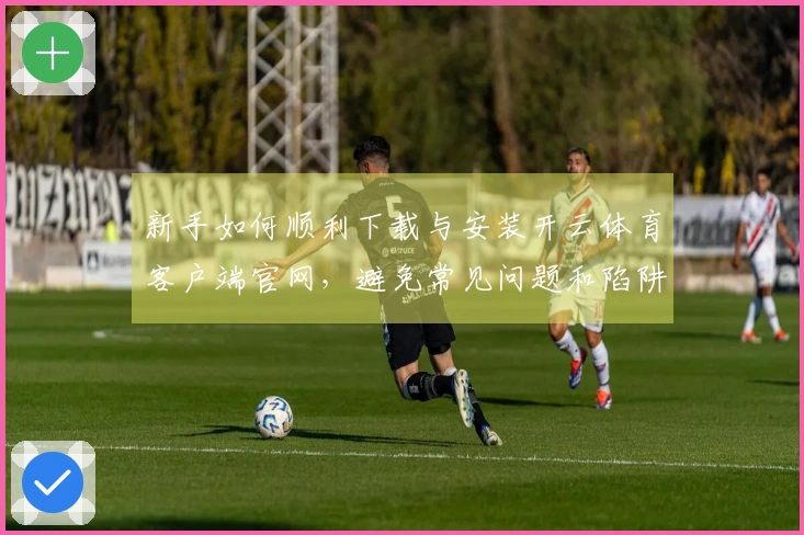 新手如何顺利下载与安装开云体育客户端官网，避免常见问题和陷阱
