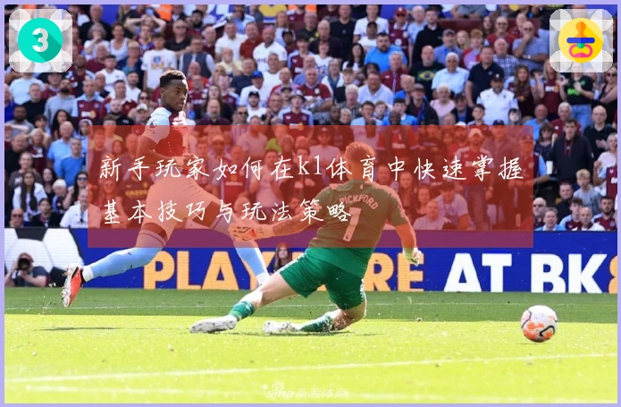 新手玩家如何在k1体育中快速掌握基本技巧与玩法策略