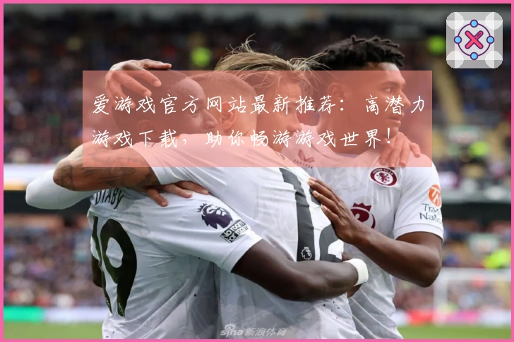 爱游戏官方网站最新推荐：高潜力游戏下载，助你畅游游戏世界！