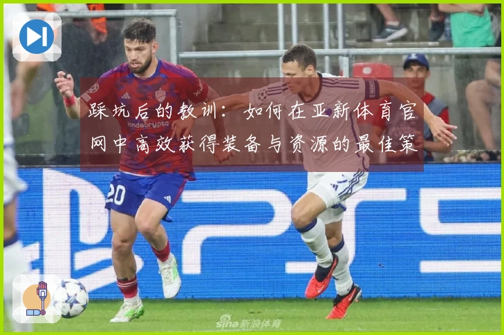 踩坑后的教训：如何在亚新体育官网中高效获得装备与资源的最佳策略