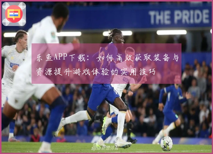 乐鱼APP下载：如何高效获取装备与资源提升游戏体验的实用技巧