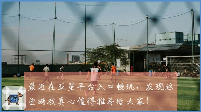 最近在亚星平台入口畅玩，发现这些游戏真心值得推荐给大家！