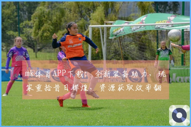 mk体育APP下载：全新装备助力，玩家重拾昔日辉煌，资源获取效率翻倍！