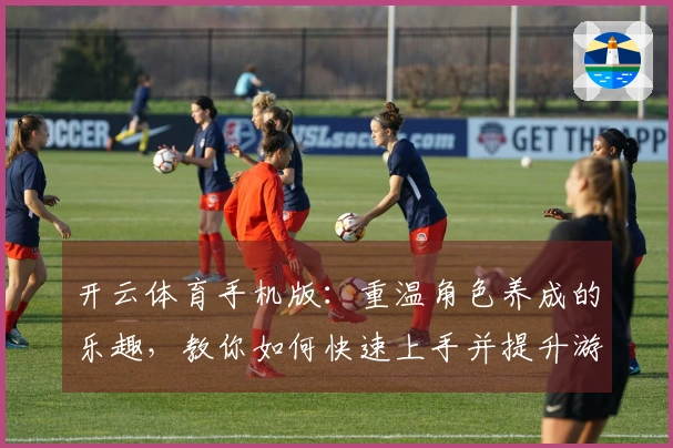 开云体育手机版：重温角色养成的乐趣，教你如何快速上手并提升游戏体验