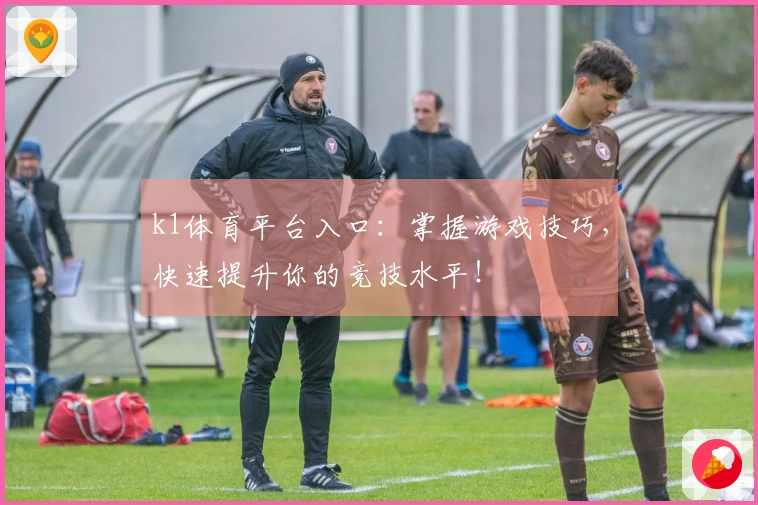 k1体育平台入口：掌握游戏技巧，快速提升你的竞技水平！