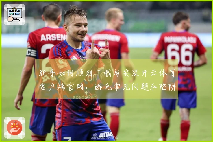 新手如何顺利下载与安装开云体育客户端官网，避免常见问题和陷阱