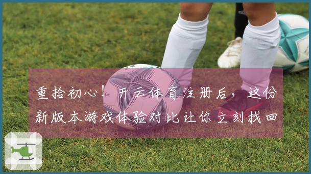 重拾初心！开云体育注册后，这份新版本游戏体验对比让你立刻找回当年感觉