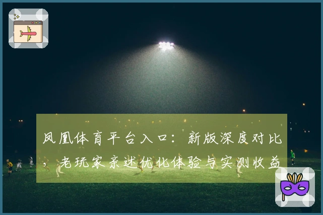凤凰体育平台入口：新版深度对比，老玩家亲述优化体验与实测收益分析