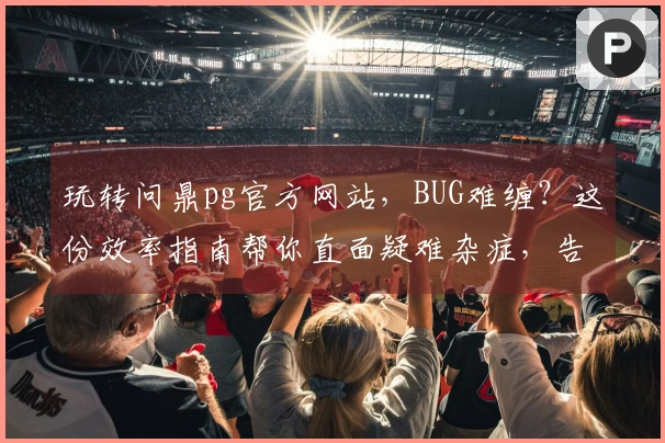 玩转问鼎pg官方网站，BUG难缠？这份效率指南帮你直面疑难杂症，告别卡顿体验