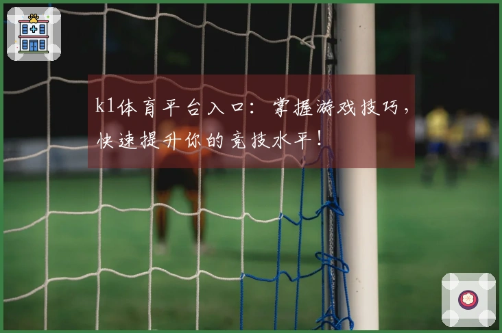 k1体育平台入口：掌握游戏技巧，快速提升你的竞技水平！