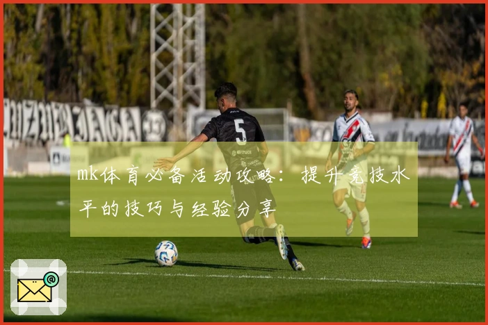 mk体育必备活动攻略：提升竞技水平的技巧与经验分享