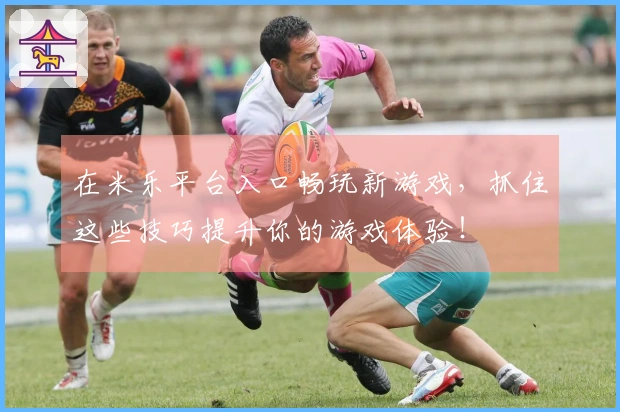 在米乐平台入口畅玩新游戏，抓住这些技巧提升你的游戏体验！