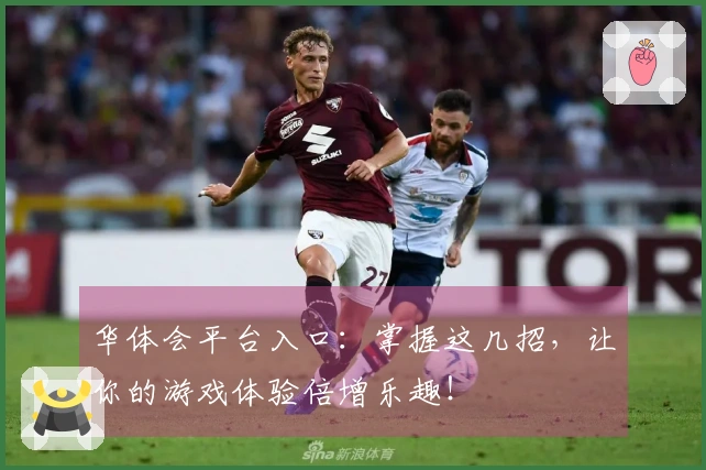 华体会平台入口：掌握这几招，让你的游戏体验倍增乐趣！