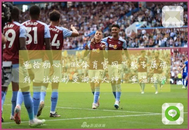 重拾初心！mk体育官网下载专属福利，让你秒变游戏大神，重温经典操作！