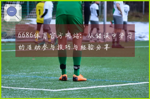 6686体育官方网站：从错误中学习的活动参与技巧与经验分享
