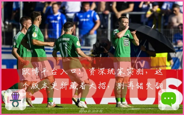 欧博平台入口：资深玩家实测，这个版本更新藏着大招，别再错失翻盘良机