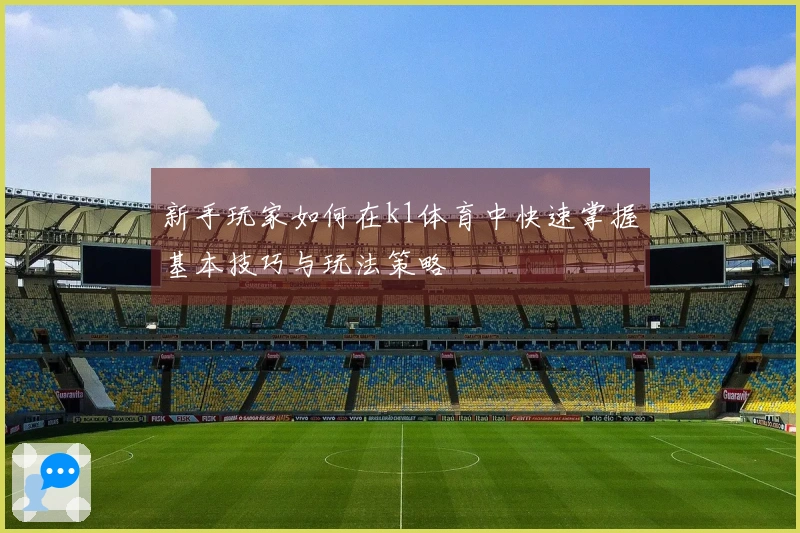 新手玩家如何在k1体育中快速掌握基本技巧与玩法策略