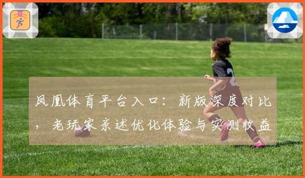 凤凰体育平台入口：新版深度对比，老玩家亲述优化体验与实测收益分析
