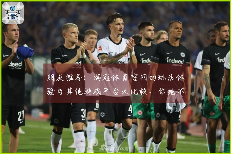 朋友推荐：满冠体育官网的玩法体验与其他游戏平台大比较，你绝不能错过！