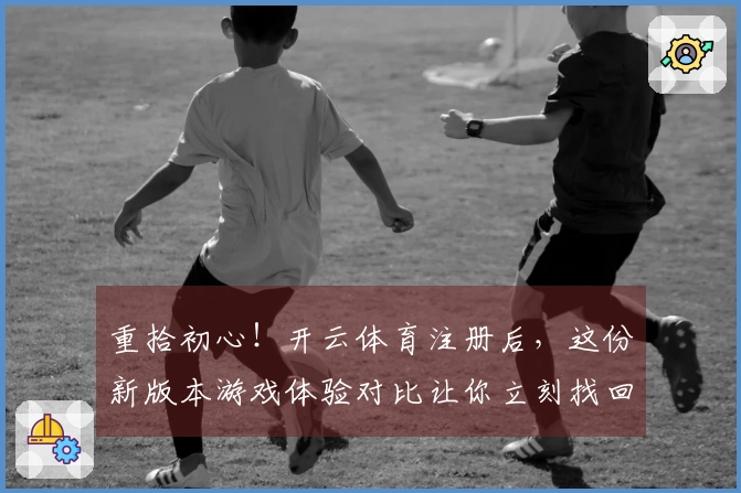 重拾初心！开云体育注册后，这份新版本游戏体验对比让你立刻找回当年感觉