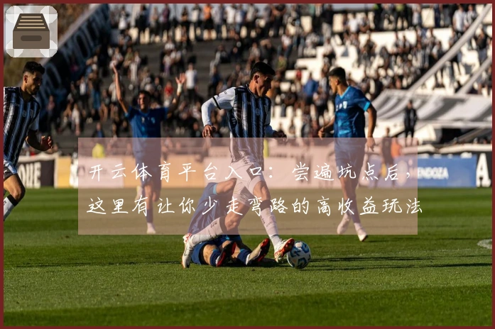 开云体育平台入口：尝遍坑点后，这里有让你少走弯路的高收益玩法新篇章