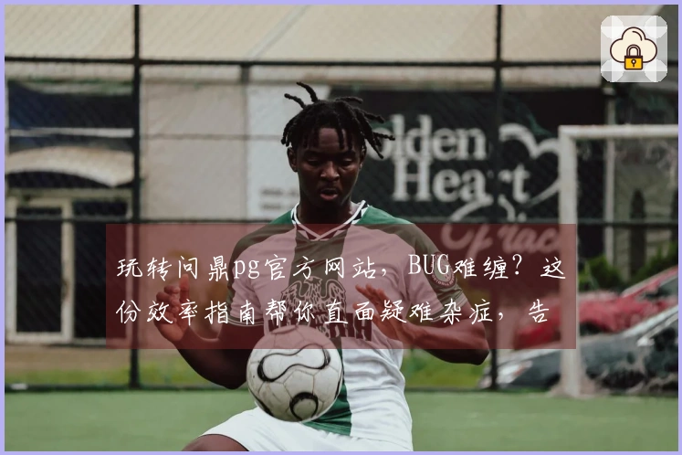 玩转问鼎pg官方网站，BUG难缠？这份效率指南帮你直面疑难杂症，告别卡顿体验