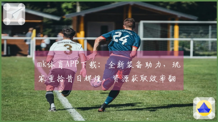 mk体育APP下载：全新装备助力，玩家重拾昔日辉煌，资源获取效率翻倍！
